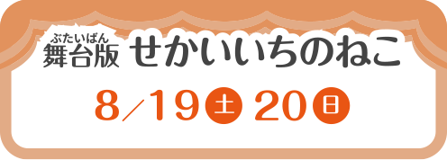 舞台版　せかいいちのねこ　8/19・20
